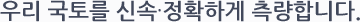 우리 국토를 신속∙정확하게 측량합니다.
