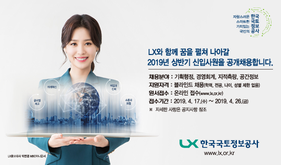 

	
		
		
			LX와 함께 꿈을 펼쳐 나아갈 2019년 상반기 신입사원을 공개채용합니다.   채용분야- 기획행정, 경영회계, 지적측량, 공간정보 / 지원자격-블라인드 채용 / 원서접수-온라인 접수/접수기간-20190417~20190426
		
	
	
