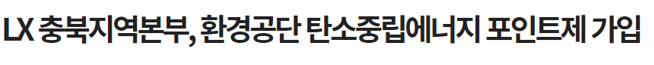

	
		
			
				
					[LX충북지역본부]환경공단 탄소중립에너지포인트제 가입 안내 이미지 입니다. 이 이미지에는 중요한 정보가 포함되어 있을 수 있습니다. 자세한 내용은 첨부파일이나 본문 내용을 참고해 주세요.
				
				
			
		
		
	
	